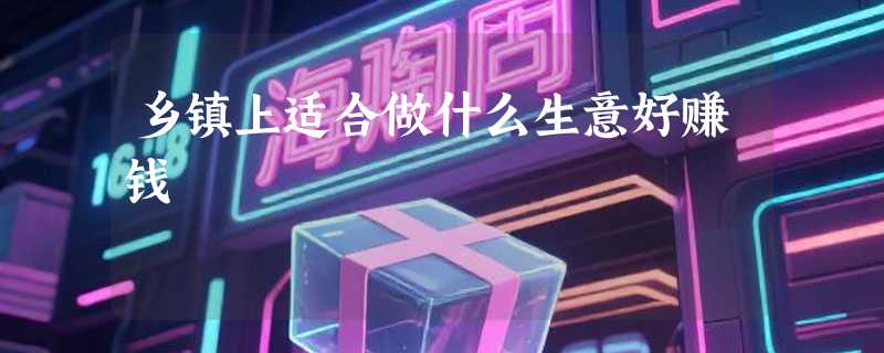 乡镇上适合做什么生意好赚钱
