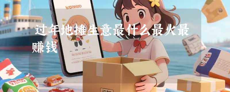 过年地摊生意最什么最火最赚钱