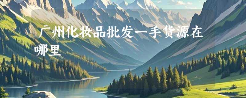 广州化妆品批发一手货源在哪里