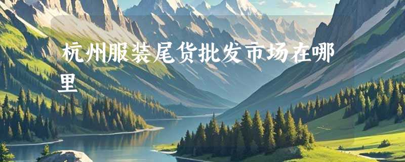 杭州服装尾货批发市场在哪里