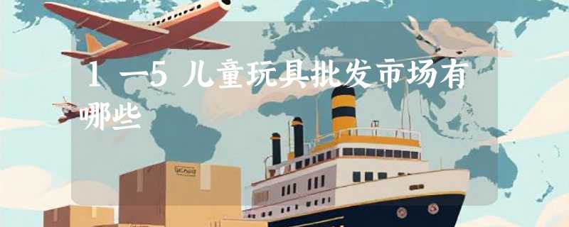 1一5儿童玩具批发市场有哪些