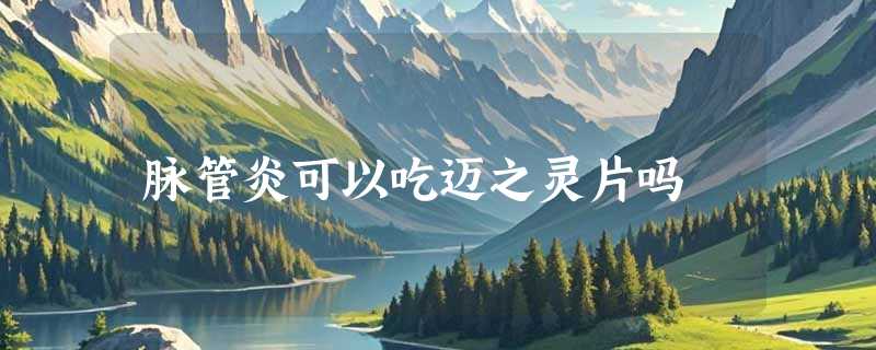 脉管炎可以吃迈之灵片吗
