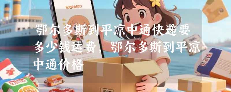 鄂尔多斯到平凉中通快递要多少钱运费，鄂尔多斯到平凉中通价格