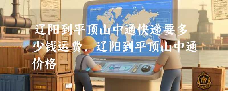 辽阳到平顶山中通快递要多少钱运费，辽阳到平顶山中通价格