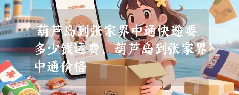 葫芦岛到张家界中通快递要多少钱运费，葫芦岛到张家界中通价格