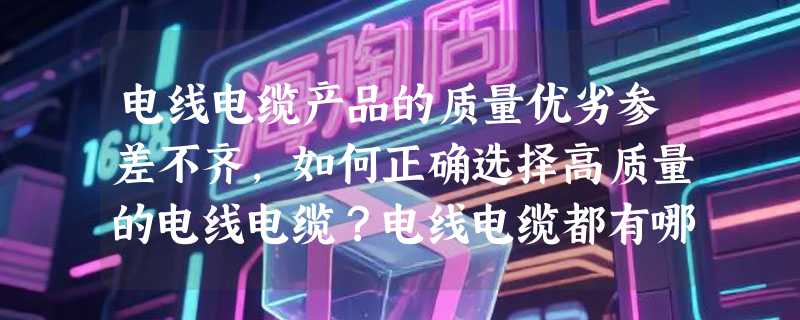 电线电缆产品的质量优劣参差不齐，如何正确选择高质量的电线电缆？电线电缆都有哪些可选品牌？
