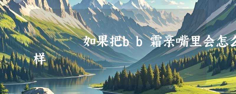 如果把bb霜亲嘴里会怎么样