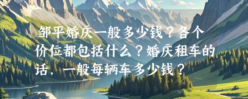 邹平婚庆一般多少钱？各个价位都包括什么？婚庆租车的话，一般每辆车多少钱？