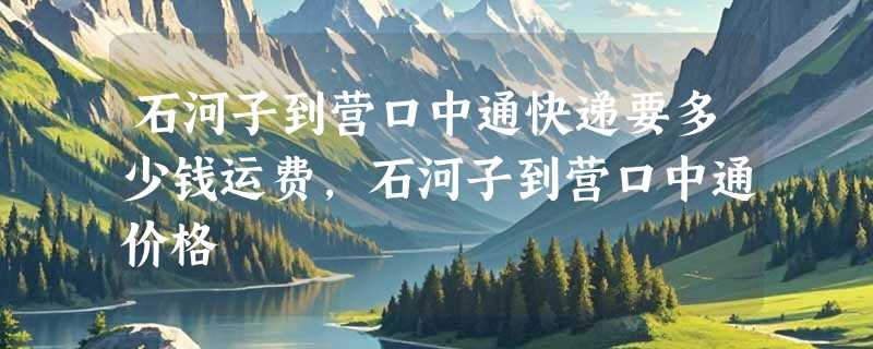 石河子到营口中通快递要多少钱运费，石河子到营口中通价格