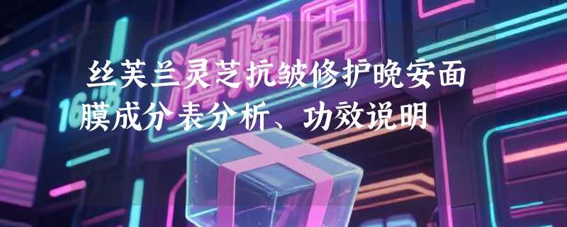 丝芙兰灵芝抗皱修护晚安面膜成分表分析、功效说明