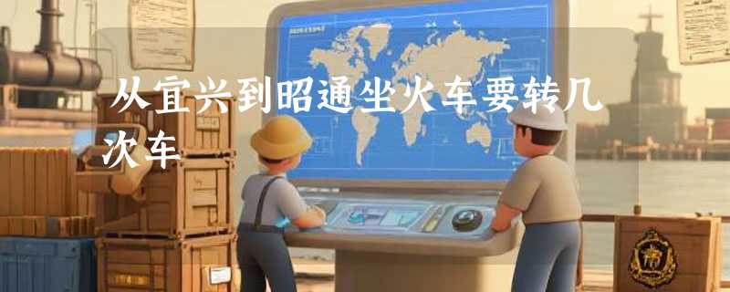 从宜兴到昭通坐火车要转几次车