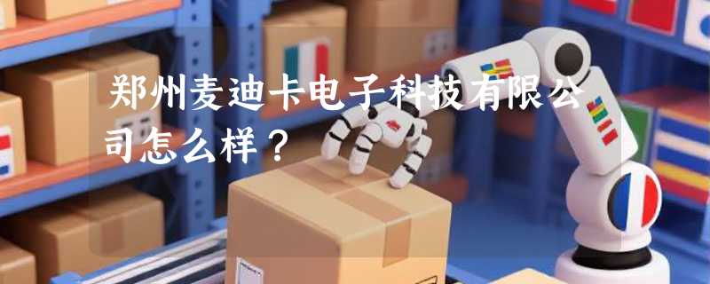 郑州麦迪卡电子科技有限公司怎么样？