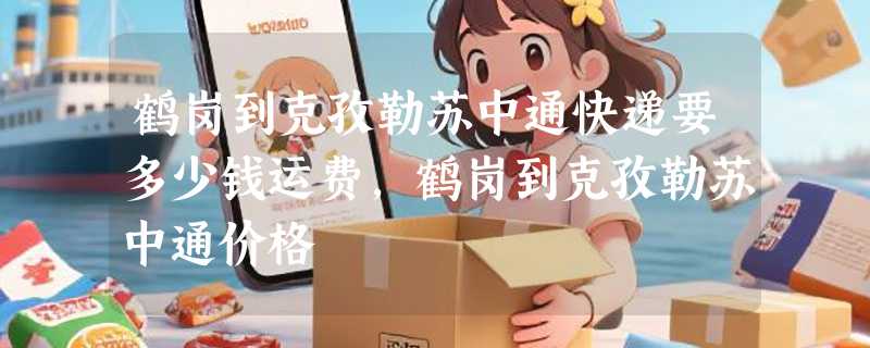 鹤岗到克孜勒苏中通快递要多少钱运费，鹤岗到克孜勒苏中通价格