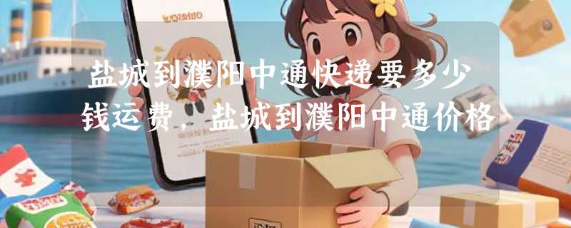 盐城到濮阳中通快递要多少钱运费，盐城到濮阳中通价格