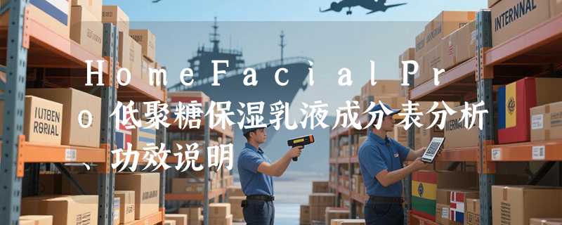 HomeFacialPro低聚糖保湿乳液成分表分析、功效说明