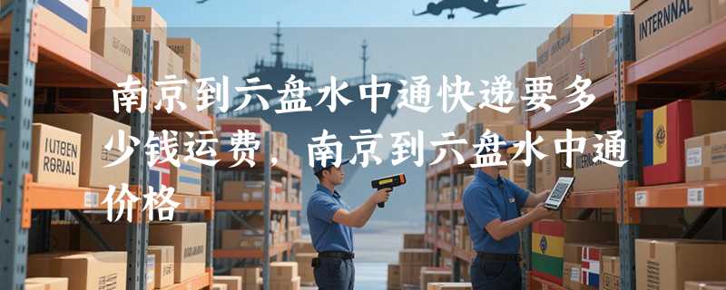 南京到六盘水中通快递要多少钱运费，南京到六盘水中通价格