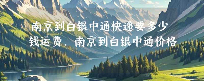 南京到白银中通快递要多少钱运费，南京到白银中通价格