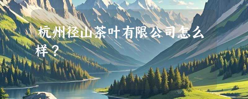 杭州径山茶叶有限公司怎么样？