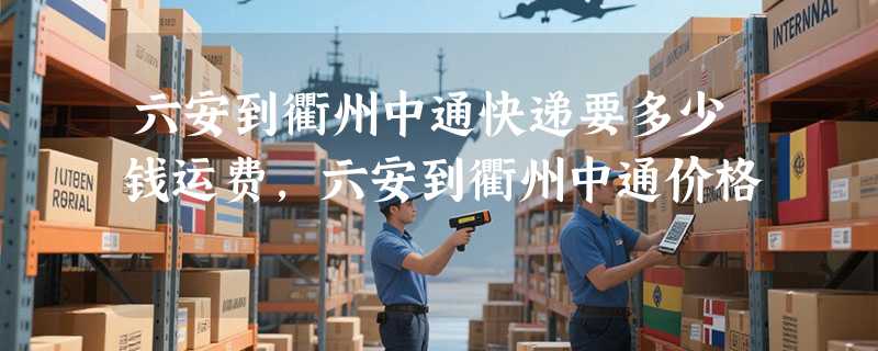 六安到衢州中通快递要多少钱运费，六安到衢州中通价格