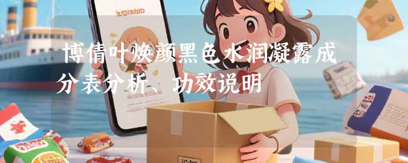 博倩叶焕颜黑色水润凝露成分表分析、功效说明