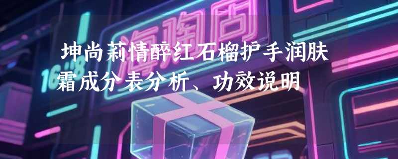 坤尚莉情醉红石榴护手润肤霜成分表分析、功效说明