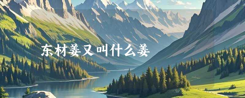 东材姜又叫什么姜