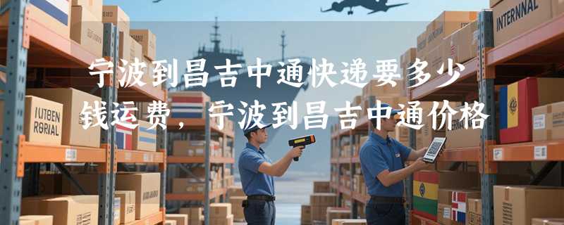 宁波到昌吉中通快递要多少钱运费，宁波到昌吉中通价格