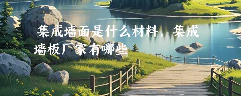 集成墙面是什么材料，集成墙板厂家有哪些