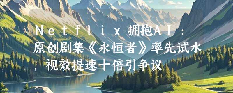 Netflix拥抱AI:原创剧集《永恒者》率先试水，视效提速十倍引争议