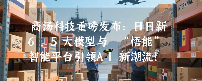 商汤科技重磅发布：日日新6.5大模型与 “悟能” 智能平台引领AI新潮流！