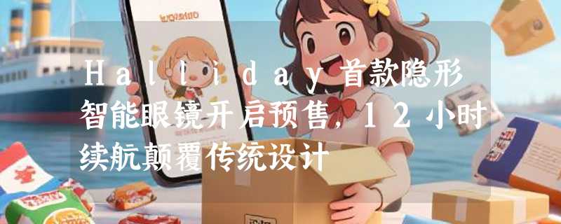 Halliday首款隐形智能眼镜开启预售，12小时续航颠覆传统设计
