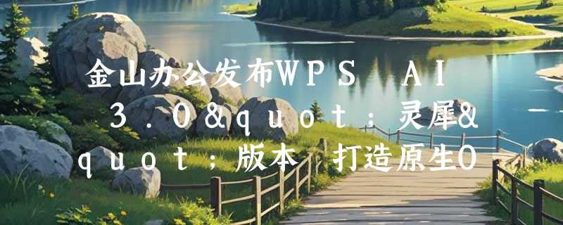 金山办公发布WPS AI 3.0"灵犀"版本 打造原生Office智能体