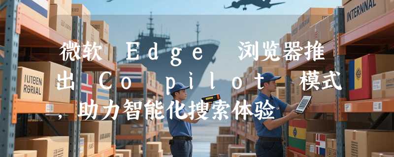 微软 Edge 浏览器推出 Co pilot 模式，助力智能化搜索体验