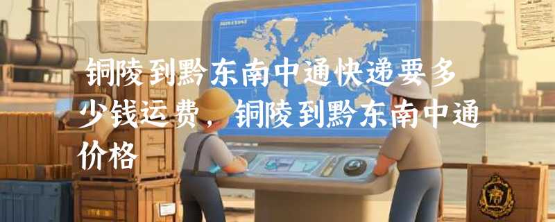 铜陵到黔东南中通快递要多少钱运费，铜陵到黔东南中通价格