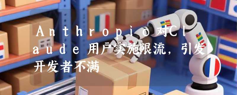 Anthropic对Claude用户实施限流，引发开发者不满