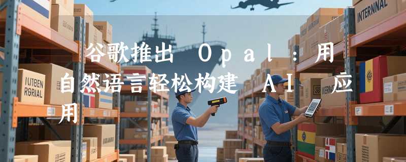 ​谷歌推出 Opal：用自然语言轻松构建 AI 应用