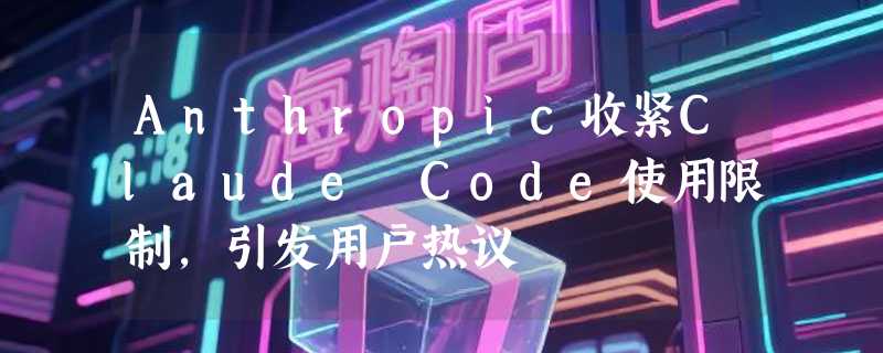 Anthropic收紧Claude Code使用限制，引发用户热议