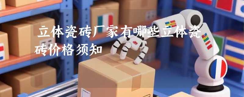 立体瓷砖厂家有哪些立体瓷砖价格须知