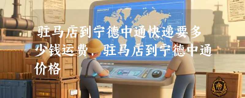 驻马店到宁德中通快递要多少钱运费，驻马店到宁德中通价格