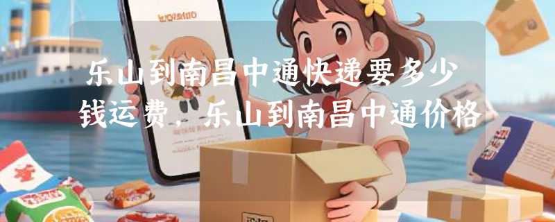 乐山到南昌中通快递要多少钱运费，乐山到南昌中通价格
