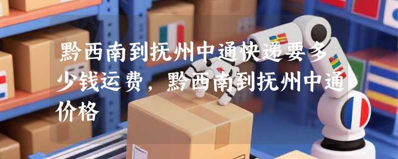 黔西南到抚州中通快递要多少钱运费，黔西南到抚州中通价格
