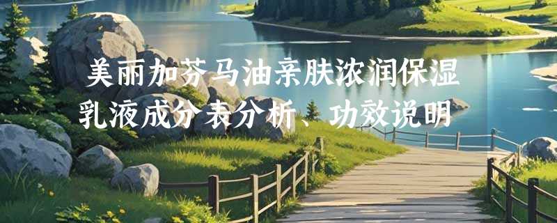 美丽加芬马油亲肤浓润保湿乳液成分表分析、功效说明