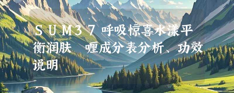 SUM37呼吸惊喜水漾平衡润肤啫喱成分表分析、功效说明