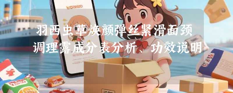 羽西虫草焕颜弹丝紧滑面颈调理露成分表分析、功效说明