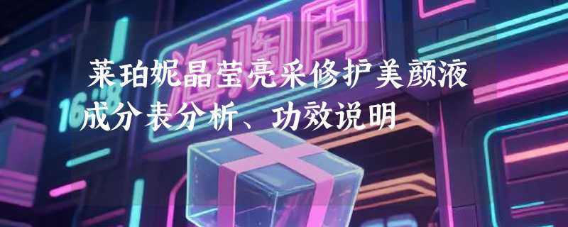 莱珀妮晶莹亮采修护美颜液成分表分析、功效说明