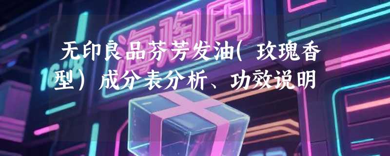 无印良品芬芳发油(玫瑰香型)成分表分析、功效说明