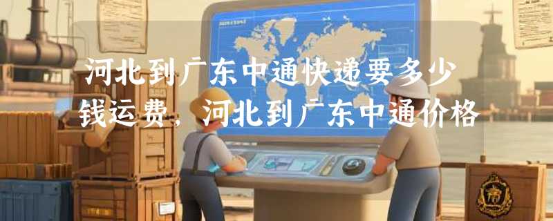 河北到广东中通快递要多少钱运费，河北到广东中通价格