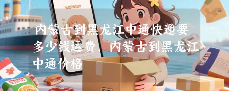 内蒙古到黑龙江中通快递要多少钱运费，内蒙古到黑龙江中通价格