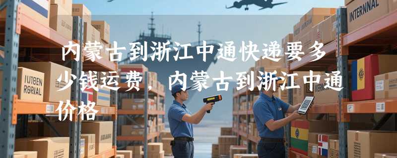 内蒙古到浙江中通快递要多少钱运费，内蒙古到浙江中通价格