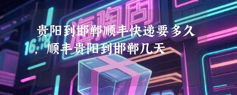 贵阳到邯郸顺丰快递要多久，顺丰贵阳到邯郸几天